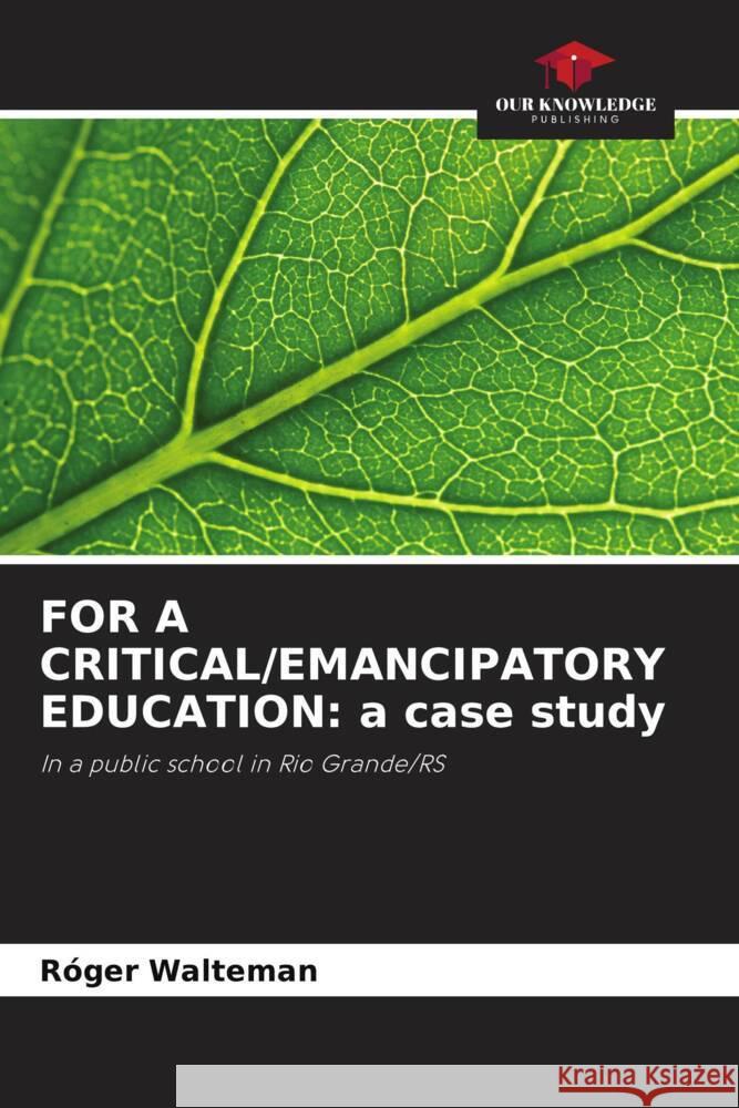 FOR A CRITICAL/EMANCIPATORY EDUCATION: a case study Walteman, Róger 9786208200985 Our Knowledge Publishing