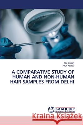 A COMPARATIVE STUDY OF HUMAN AND NON-HUMAN HAIR SAMPLES FROM DELHI Ghosh, Ria, Kumar, Arun 9786208225094 LAP Lambert Academic Publishing
