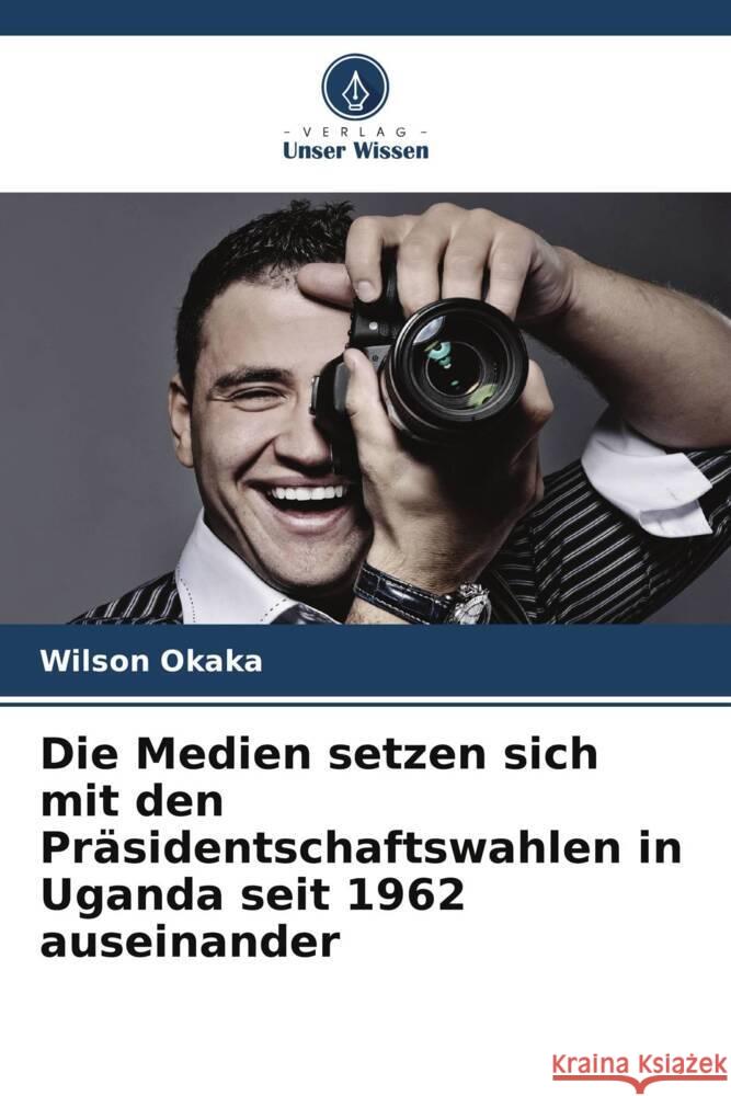 Die Medien setzen sich mit den Präsidentschaftswahlen in Uganda seit 1962 auseinander Okaka, Wilson 9786208233952