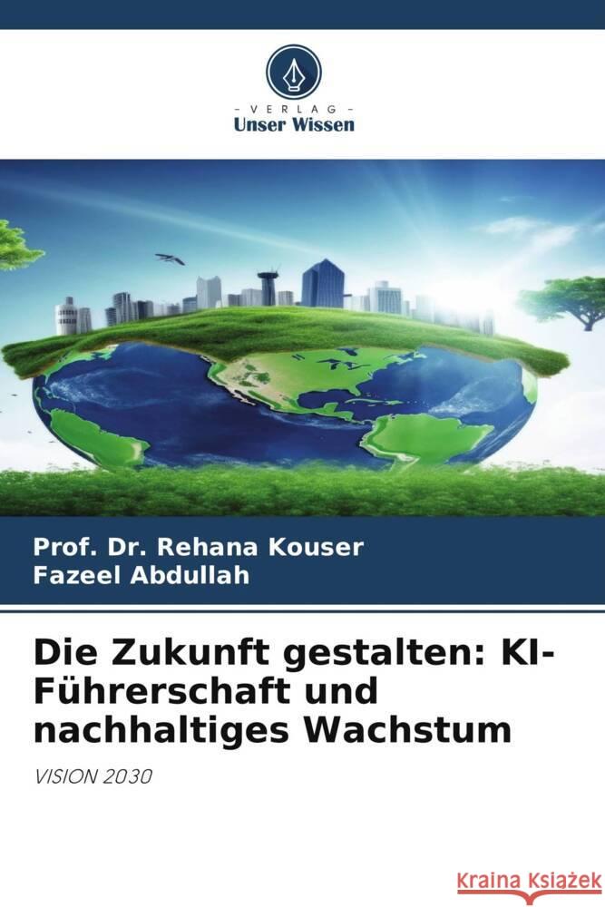 Die Zukunft gestalten: KI-Führerschaft und nachhaltiges Wachstum Kouser, Prof. Dr. Rehana, Abdullah, Fazeel 9786208237134 Verlag Unser Wissen