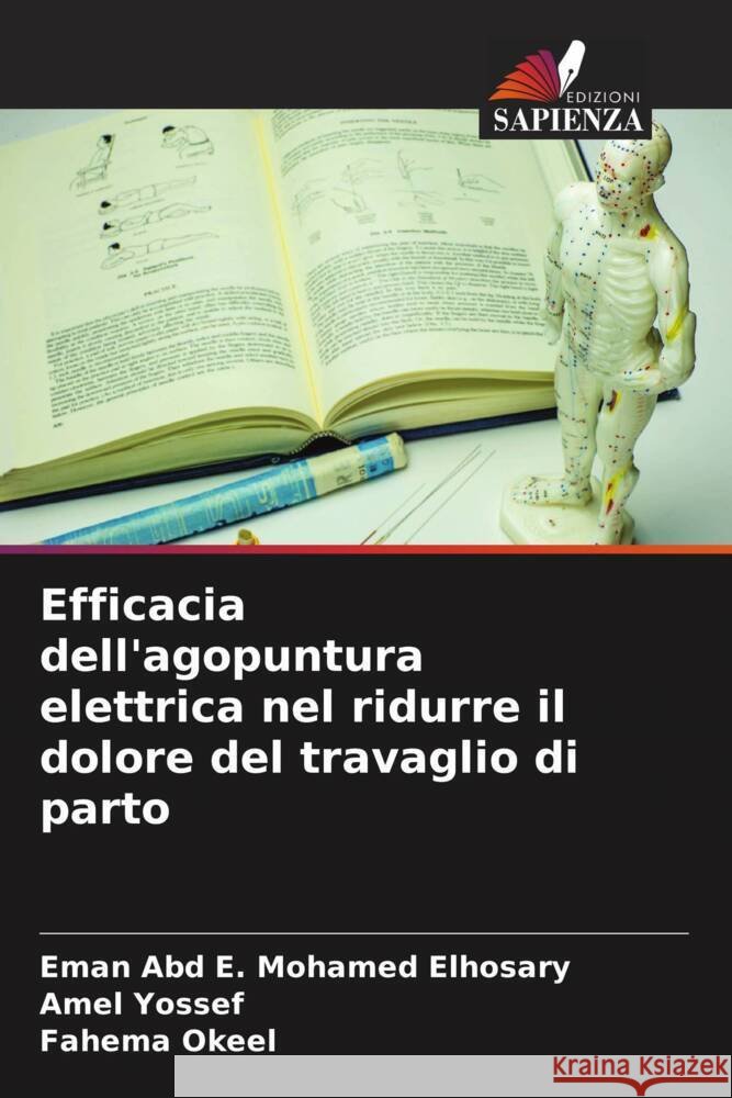 Efficacia dell'agopuntura elettrica nel ridurre il dolore del travaglio di parto Mohamed Elhosary, Eman Abd E., Yossef, Amel, Okeel, Fahema 9786208294045