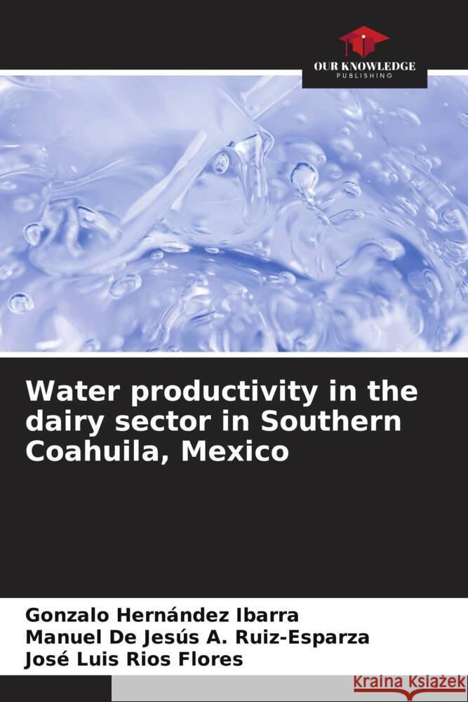 Water productivity in the dairy sector in Southern Coahuila, Mexico Hernández Ibarra, Gonzalo, A. Ruiz-Esparza, Manuel De Jesús, Ríos Flores, José Luis 9786208318956