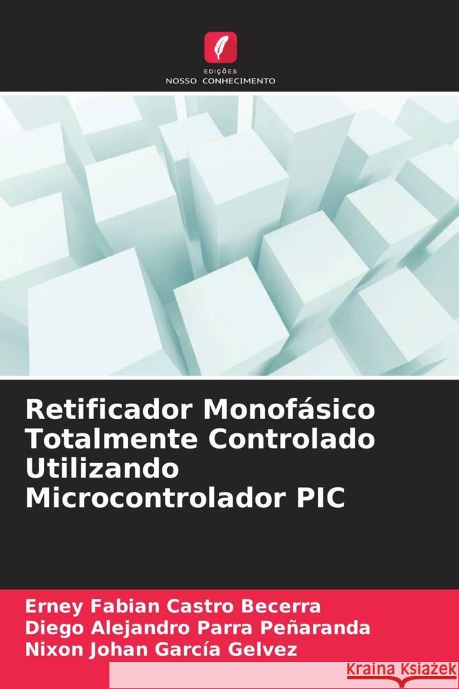 Retificador Monofásico Totalmente Controlado Utilizando Microcontrolador PIC Castro Becerra, Erney Fabian, Parra Peñaranda, Diego Alejandro, García Gelvez, Nixon Johan 9786208321819