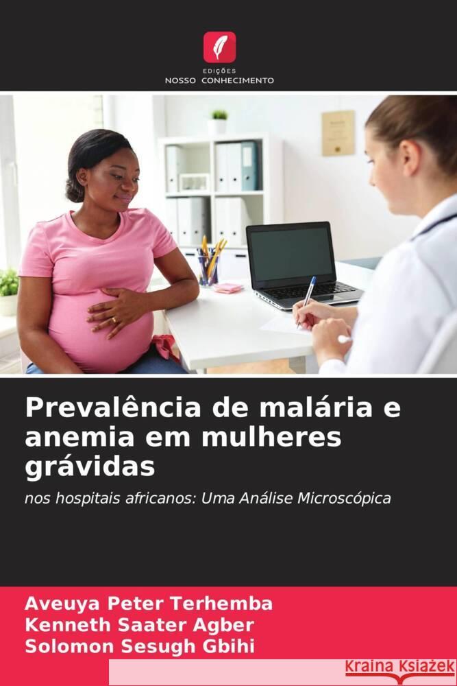 Prevalência de malária e anemia em mulheres grávidas Terhemba, Aveuya Peter, Agber, Kenneth  Saater, Gbihi, Solomon Sesugh 9786208328023