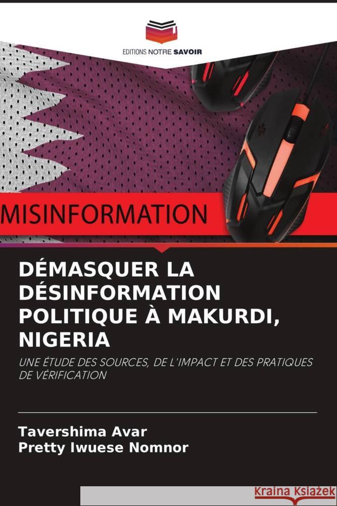 DÉMASQUER LA DÉSINFORMATION POLITIQUE À MAKURDI, NIGERIA Avar, Tavershima, Nomnor, Pretty Iwuese 9786208333171