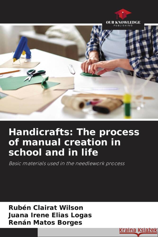 Handicrafts: The process of manual creation in school and in life Clairat Wilson, Rubén, Elías Logas, Juana Irene, Matos Borges, Renán 9786208357160