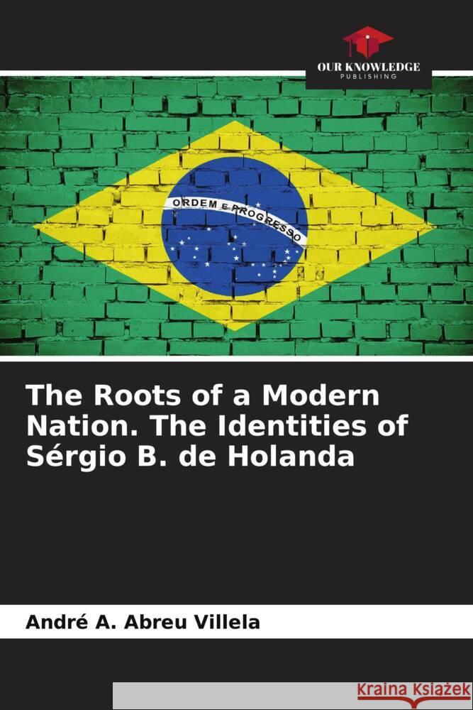 The Roots of a Modern Nation. The Identities of Sérgio B. de Holanda A. Abreu Villela, André 9786208395360 Our Knowledge Publishing