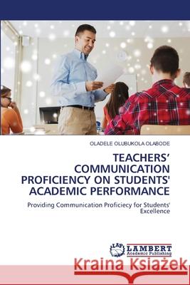 TEACHERS' COMMUNICATION PROFICIENCY ON STUDENTS' ACADEMIC PERFORMANCE OLABODE, Oladele Olubukola 9786208417611 LAP Lambert Academic Publishing