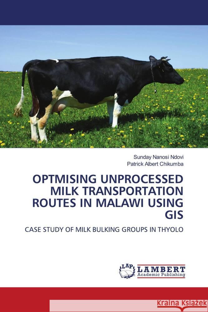 OPTMISING UNPROCESSED MILK TRANSPORTATION ROUTES IN MALAWI USING GIS Ndovi, Sunday Nanosi, Chikumba, Patrick Albert 9786208428402 LAP Lambert Academic Publishing