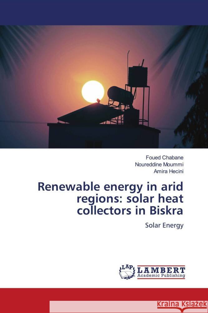 Renewable energy in arid regions: solar heat collectors in Biskra Chabane, Foued, Moummi, Noureddine, Hecini, Amira 9786208431129 LAP Lambert Academic Publishing