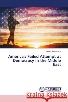 America's Failed Attempt at Democracy in the Middle East Richardson, Robert 9786208432492