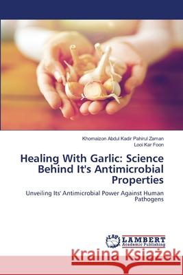 Healing With Garlic: Science Behind It's Antimicrobial Properties Abdul Kadir Pahirul Zaman, Khomaizon, Kar Foon, Looi 9786208436292 LAP Lambert Academic Publishing