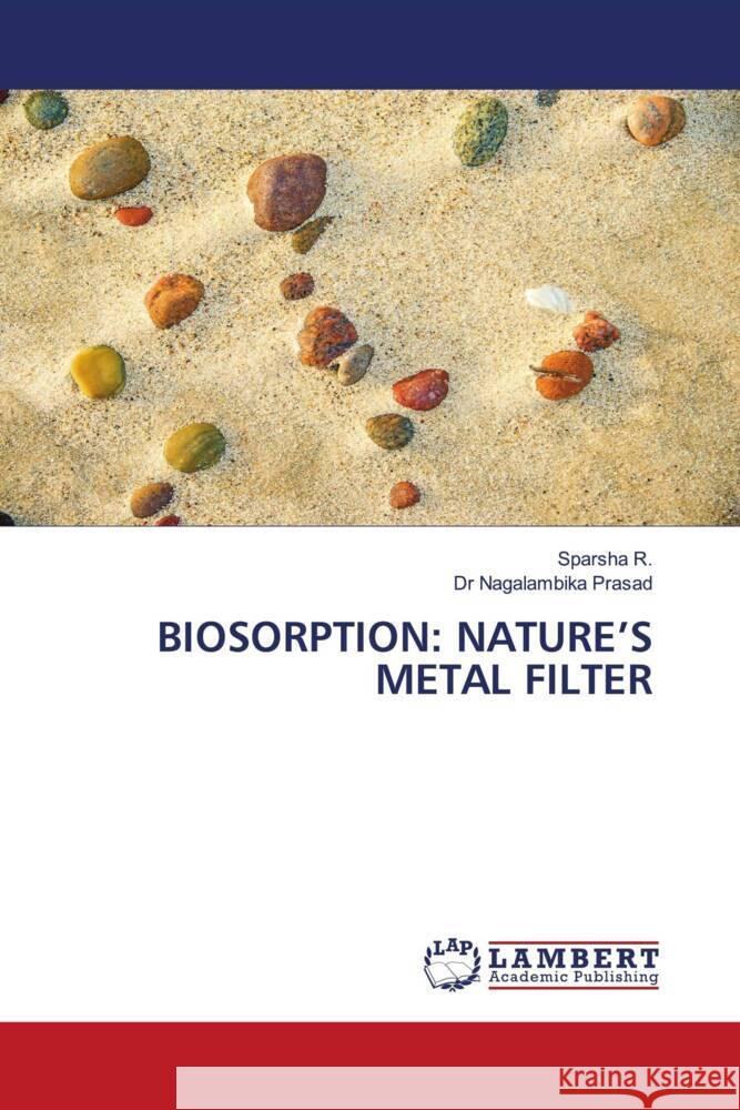 BIOSORPTION: NATURE'S METAL FILTER R., Sparsha, Prasad, Dr Nagalambika 9786208437824
