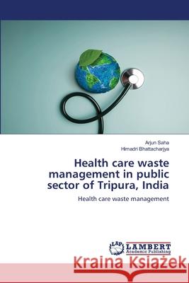 Health care waste management in public sector of Tripura, India Arjun Saha Himadri Bhattacharjya 9786208442200