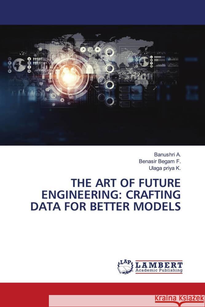 THE ART OF FUTURE ENGINEERING: CRAFTING DATA FOR BETTER MODELS A., Banushri, F., Benasir Begam, K., Ulaga priya 9786208443979 LAP Lambert Academic Publishing