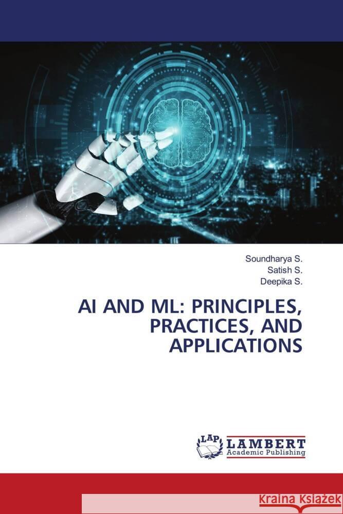AI AND ML: PRINCIPLES, PRACTICES, AND APPLICATIONS S., Soundharya, S., SATISH, S., Deepika 9786208443986 LAP Lambert Academic Publishing