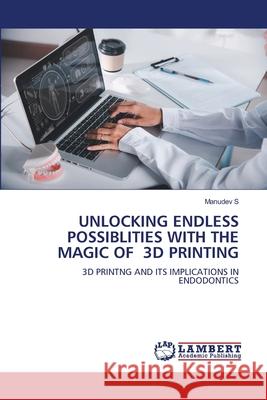 UNLOCKING ENDLESS POSSIBLITIES WITH THE MAGIC OF 3D PRINTING S, Manudev 9786208444273 LAP Lambert Academic Publishing