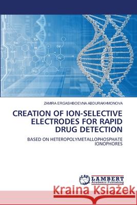 CREATION OF ION-SELECTIVE ELECTRODES FOR RAPID DRUG DETECTION ABDURAKHMONOVA, ZAMIRA ERGASHBOEVNA 9786208444952 LAP Lambert Academic Publishing