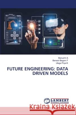 FUTURE ENGINEERING: DATA DRIVEN MODELS A, Banushri, F, Benasir Begam, K, Ulaga Priya 9786208445430 LAP Lambert Academic Publishing