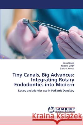 Tiny Canals, Big Advances: Integrating Rotary Endodontics into Modern Singla, Enna, Singh, Neetika, Kumar, Sanchit 9786208446840 LAP Lambert Academic Publishing