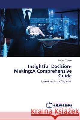 Insightful Decision-Making:A Comprehensive Guide Thakre, Tushar 9786208447953 LAP Lambert Academic Publishing