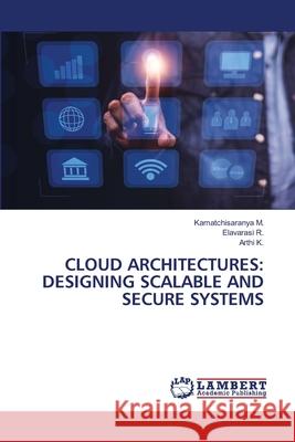 CLOUD ARCHITECTURES: DESIGNING SCALABLE AND SECURE SYSTEMS M., Kamatchisaranya, R., Elavarasi, K., Arthi 9786208448349