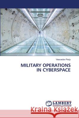 MILITARY OPERATIONS IN CYBERSPACE Perju, Veaceslav 9786208449391 LAP Lambert Academic Publishing