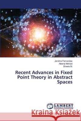 Recent Advances in Fixed Point Theory in Abstract Spaces Fernandez, Jerolina, Malviya, Neeraj, M., Sheela 9786208450236