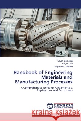 Handbook of Engineering Materials and Manufacturing Processes Sayan Samanta Sayon Dey Nityanando Mahato 9786208450403