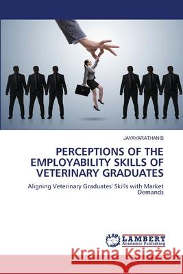 PERCEPTIONS OF THE EMPLOYABILITY SKILLS OF VETERINARY GRADUATES B, JAYAVARATHAN 9786208453664 LAP Lambert Academic Publishing