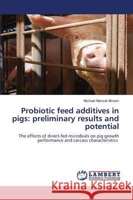 Probiotic feed additives in pigs: preliminary results and potential Brown, Michael Mensah 9786208453770 LAP Lambert Academic Publishing