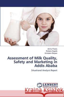 Assessment of Milk Quality, Safety and Marketing in Addis Ababa Fikadu, Amha, Dagafa, Robera, Bayew, Kindalem 9786208455507 LAP Lambert Academic Publishing