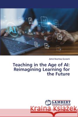 Teaching in the Age of AI: Reimagining Learning for the Future Qureshi, Zahid Mushtaq 9786208456429