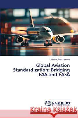 Global Aviation Standardization: Bridging FAA and EASA Lejeune, Nicolas Jean 9786208457532