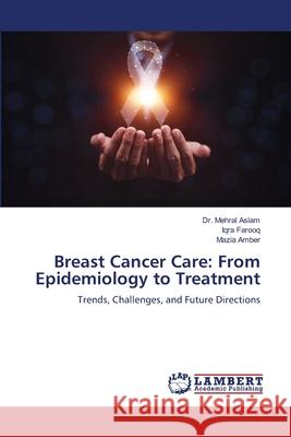 Breast Cancer Care: From Epidemiology to Treatment Aslam, Dr. Mehral, Farooq, Iqra, Amber, Mazia 9786208462611