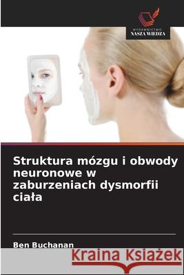 Struktura mózgu i obwody neuronowe w zaburzeniach dysmorfii ciala Buchanan, Ben 9786208463755