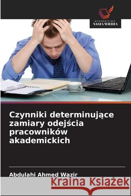 Czynniki determinujace zamiary odejscia pracowników akademickich Wazir, Abdulahi Ahmed 9786208464011