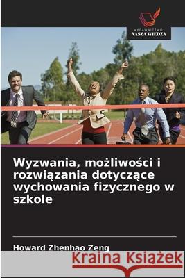 Wyzwania, mozliwosci i rozwiazania dotyczace wychowania fizycznego w szkole Zeng, Howard Zhenhao 9786208465872