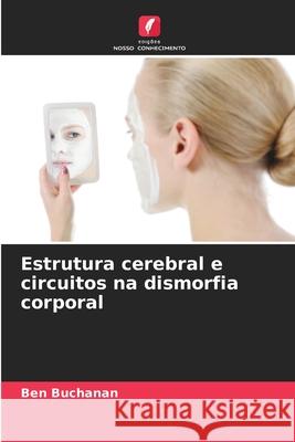 Estrutura cerebral e circuitos na dismorfia corporal Buchanan, Ben 9786208466312