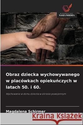 Obraz dziecka wychowywanego w placówkach opiekunczych w latach 50. i 60. Schirmer, Magdalena 9786208468668
