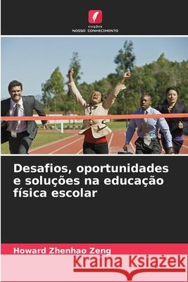 Desafios, oportunidades e soluções na educação física escolar Zeng, Howard Zhenhao 9786208470999