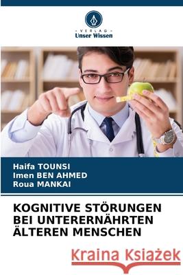 KOGNITIVE STÖRUNGEN BEI UNTERERNÄHRTEN ÄLTEREN MENSCHEN TOUNSI, Haifa, BEN AHMED, Imen, MANKAI, Roua 9786208472627 Verlag Unser Wissen