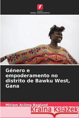 Género e empoderamento no distrito de Bawku West, Gana Baglund, Miriam Aclima 9786208472832 Edições Nosso Conhecimento