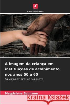 A imagem da criança em instituições de acolhimento nos anos 50 e 60 Schirmer, Magdalena 9786208473785