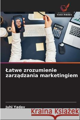 Latwe zrozumienie zarzadzania marketingiem Yadav, Juhi 9786208483470