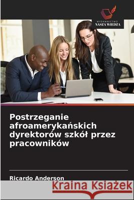 Postrzeganie afroamerykanskich dyrektorów szkól przez pracowników Anderson, Ricardo 9786208483869