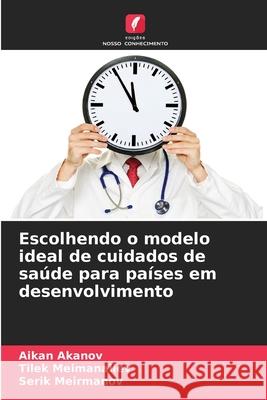 Escolhendo o modelo ideal de cuidados de saúde para países em desenvolvimento Akanov, Aikan, Meimanaliev, Tilek, Meirmanov, Serik 9786208484118