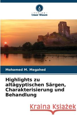 Highlights zu altägyptischen Särgen, Charakterisierung und Behandlung M. Megahed, Mohamed 9786208489076