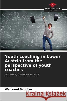Youth coaching in Lower Austria from the perspective of youth coaches Schober, Waltraud 9786208494728