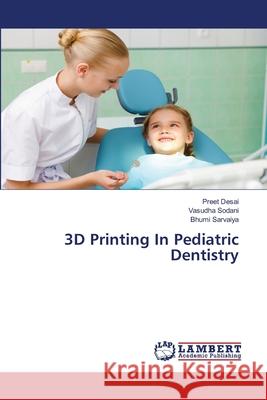 3D Printing In Pediatric Dentistry Desai, Preet, Sodani, Vasudha, Sarvaiya, Bhumi 9786208495947